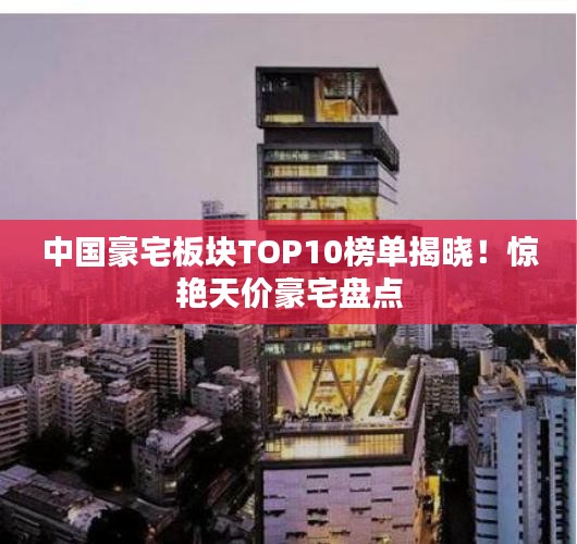 中国豪宅板块TOP10榜单揭晓！惊艳天价豪宅盘点