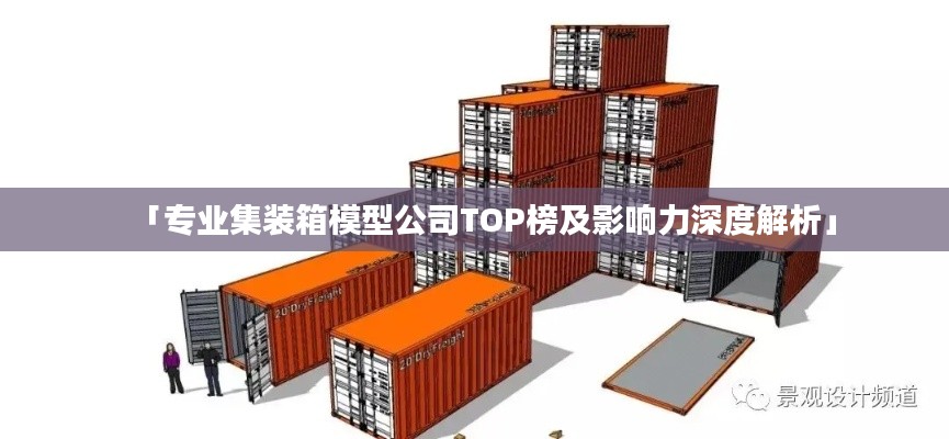 「专业集装箱模型公司TOP榜及影响力深度解析」