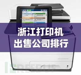 浙江打印机出售公司排行榜TOP榜单揭晓！