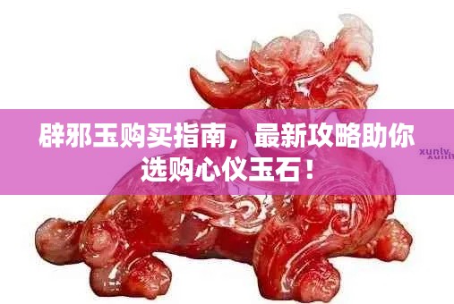 辟邪玉购买指南，最新攻略助你选购心仪玉石！