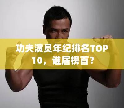 功夫演员年纪排名TOP10，谁居榜首？