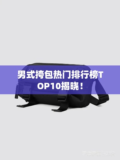 男式挎包热门排行榜TOP10揭晓！