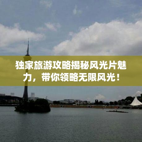 独家旅游攻略揭秘风光片魅力，带你领略无限风光！