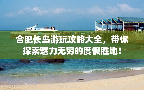 合肥长岛游玩攻略大全，带你探索魅力无穷的度假胜地！