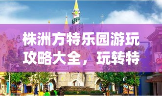 株洲方特乐园游玩攻略大全，玩转特色游乐项目，尽享梦幻之旅！