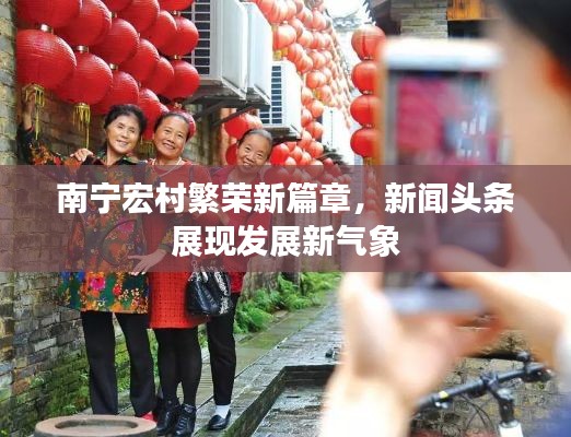 南宁宏村繁荣新篇章，新闻头条展现发展新气象