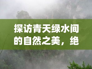 探访青天绿水间的自然之美，绝美旅游攻略分享！