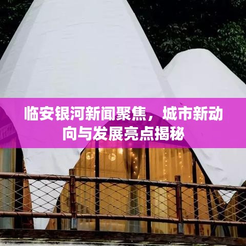 临安银河新闻聚焦，城市新动向与发展亮点揭秘