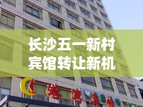 长沙五一新村宾馆转让新机遇，探寻最新转让信息！
