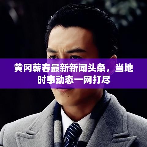 黄冈蕲春最新新闻头条，当地时事动态一网打尽