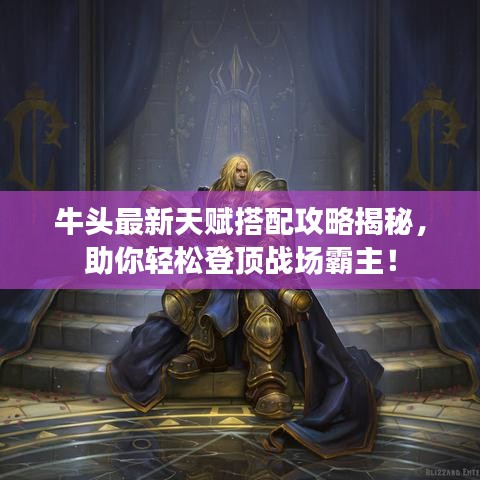 牛头最新天赋搭配攻略揭秘，助你轻松登顶战场霸主！