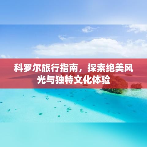 科罗尔旅行指南，探索绝美风光与独特文化体验