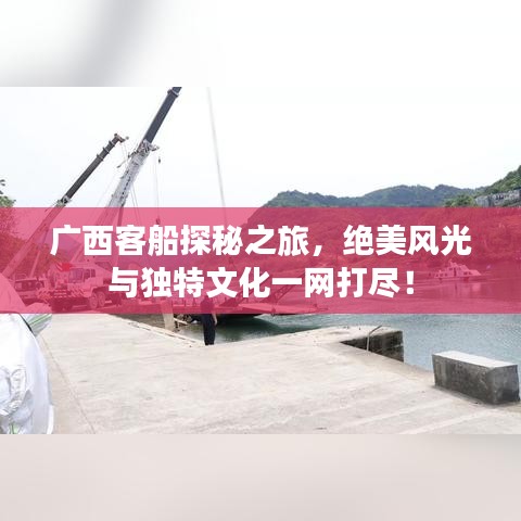 广西客船探秘之旅，绝美风光与独特文化一网打尽！