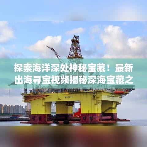 探索海洋深处神秘宝藏！最新出海寻宝视频揭秘深海宝藏之旅