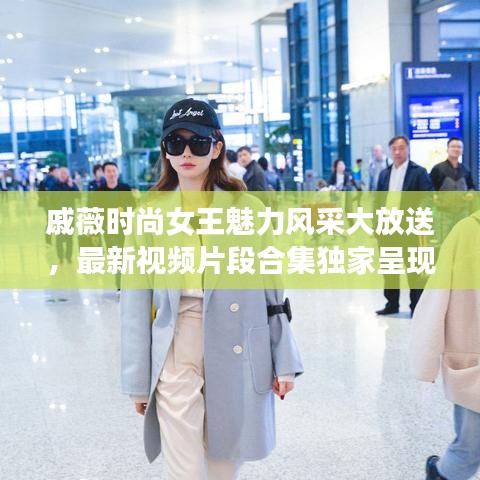 戚薇时尚女王魅力风采大放送，最新视频片段合集独家呈现