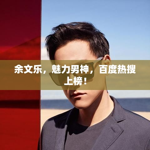 余文乐，魅力男神，百度热搜上榜！