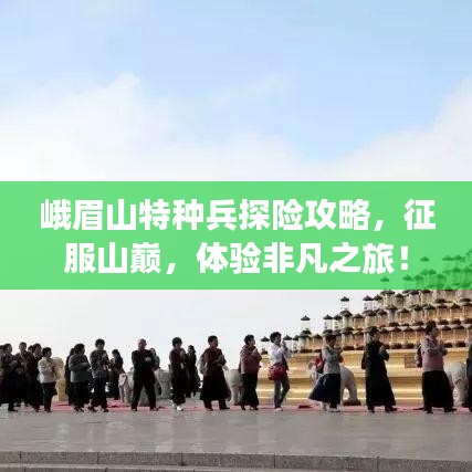 峨眉山特种兵探险攻略，征服山巅，体验非凡之旅！