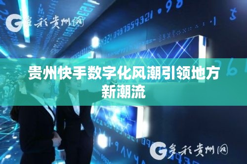 贵州快手数字化风潮引领地方新潮流