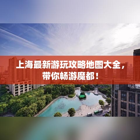 上海最新游玩攻略地图大全，带你畅游魔都！