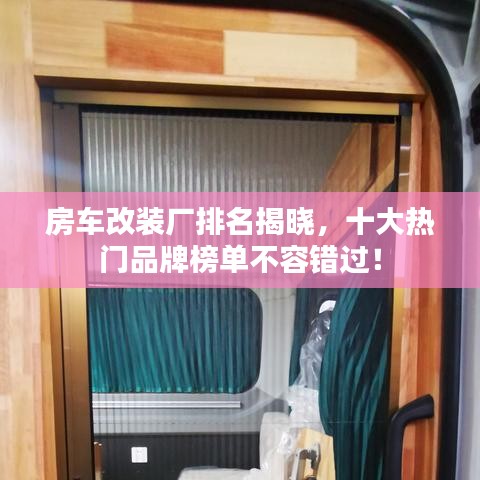 房车改装厂排名揭晓，十大热门品牌榜单不容错过！