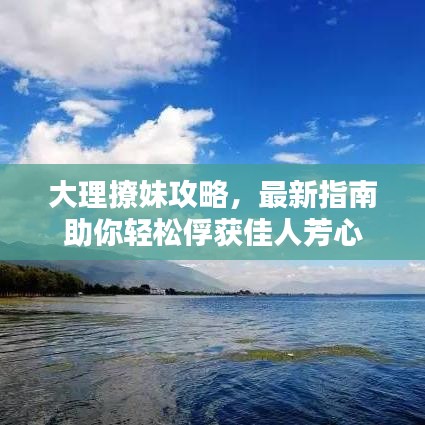 大理撩妹攻略，最新指南助你轻松俘获佳人芳心