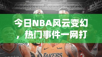 今日NBA风云变幻，热门事件一网打尽！