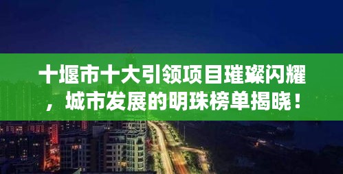 十堰市十大引领项目璀璨闪耀，城市发展的明珠榜单揭晓！