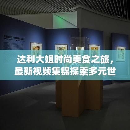 达利大姐时尚美食之旅，最新视频集锦探索多元世界