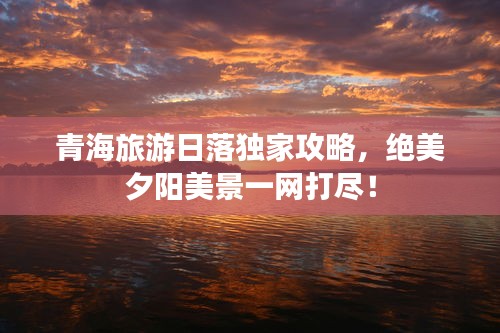 青海旅游日落独家攻略，绝美夕阳美景一网打尽！