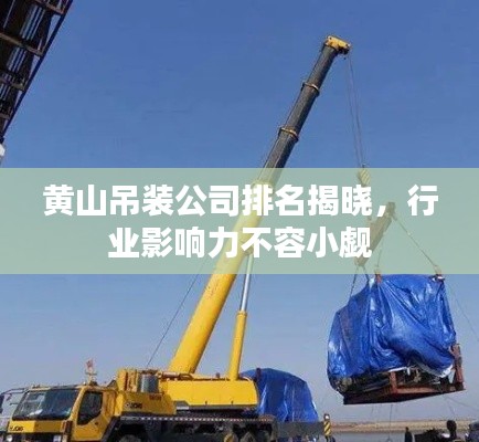 黄山吊装公司排名揭晓，行业影响力不容小觑