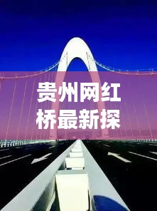 贵州网红桥最新探索，魅力桥梁崭新面貌惊艳亮相！
