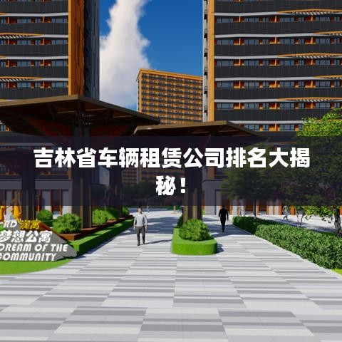 吉林省车辆租赁公司排名大揭秘！