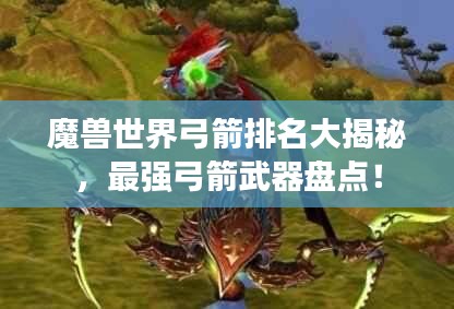 魔兽世界弓箭排名大揭秘，最强弓箭武器盘点！