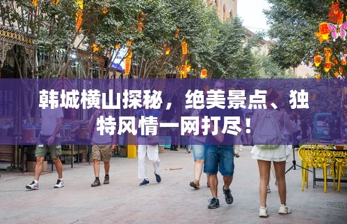 韩城横山探秘，绝美景点、独特风情一网打尽！