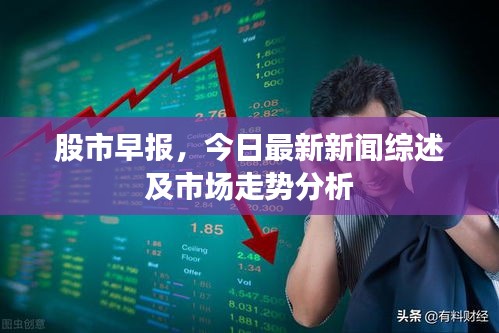 股市早报，今日最新新闻综述及市场走势分析