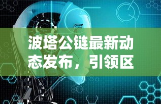 波塔公链最新动态发布，引领区块链新趋势