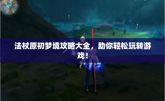 法杖原初梦境攻略大全，助你轻松玩转游戏！