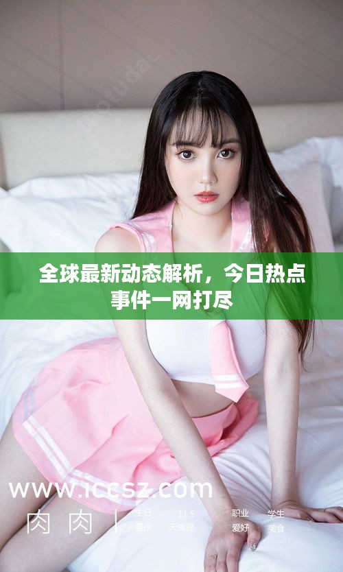 全球最新动态解析，今日热点事件一网打尽