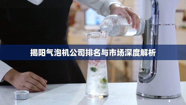 揭阳气泡机公司排名与市场深度解析