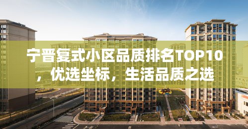 宁晋复式小区品质排名TOP10，优选坐标，生活品质之选