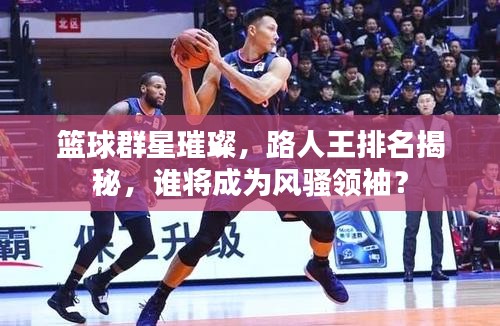 篮球群星璀璨，路人王排名揭秘，谁将成为风骚领袖？