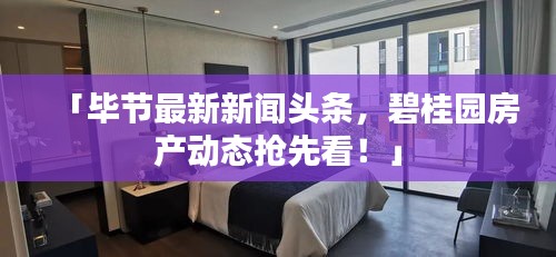 「毕节最新新闻头条，碧桂园房产动态抢先看！」