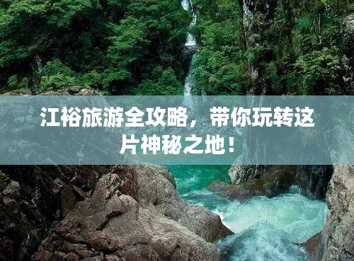 江裕旅游全攻略，带你玩转这片神秘之地！