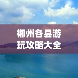 郴州各县游玩攻略大全，带你玩转郴州，尽享美景美食！