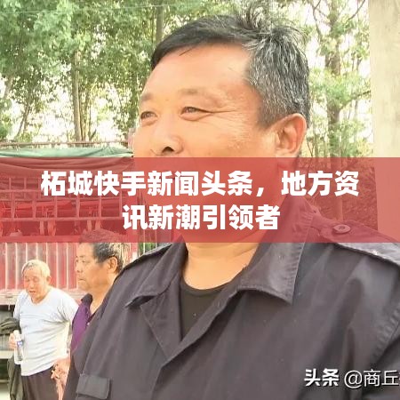 柘城快手新闻头条，地方资讯新潮引领者