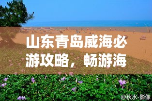 山东青岛威海必游攻略，畅游海滨风光！