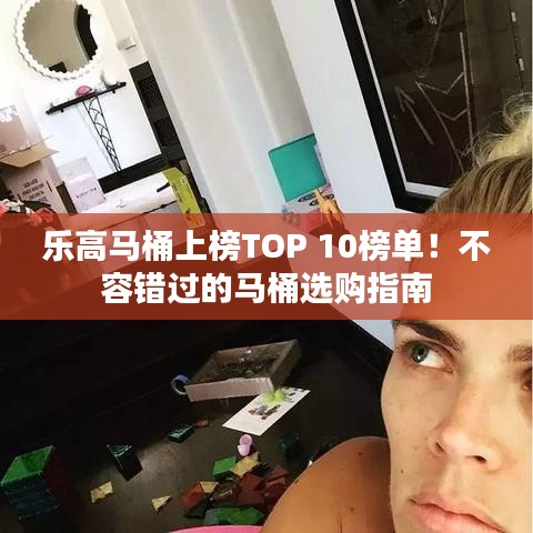 乐高马桶上榜TOP 10榜单！不容错过的马桶选购指南