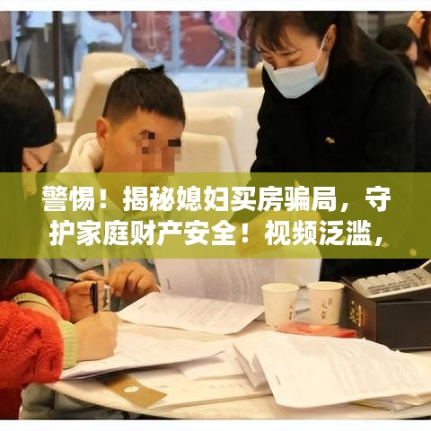 警惕！揭秘媳妇买房骗局，守护家庭财产安全！视频泛滥，真相揭秘！