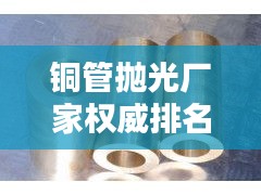 铜管抛光厂家权威排名TOP 10，行业领军品牌一览无余！