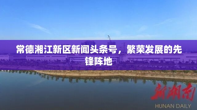常德湘江新区新闻头条号，繁荣发展的先锋阵地